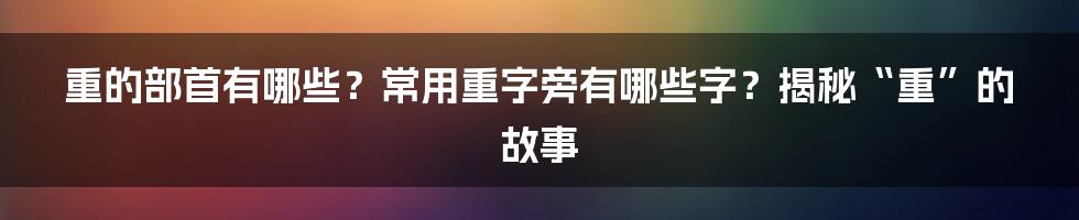 重的部首有哪些？常用重字旁有哪些字？揭秘“重”的故事