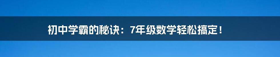 初中学霸的秘诀：7年级数学轻松搞定！