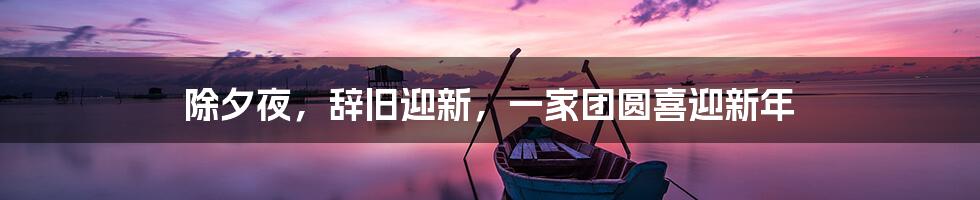 除夕夜，辞旧迎新，一家团圆喜迎新年