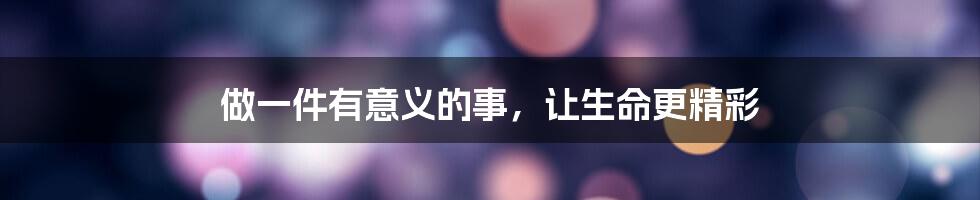 做一件有意义的事，让生命更精彩