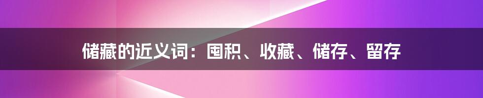 储藏的近义词：囤积、收藏、储存、留存