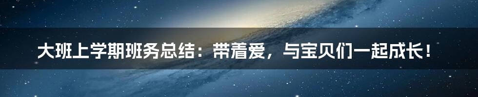 大班上学期班务总结：带着爱，与宝贝们一起成长！