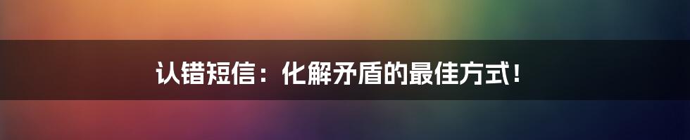 认错短信：化解矛盾的最佳方式！