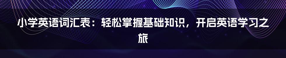 小学英语词汇表：轻松掌握基础知识，开启英语学习之旅