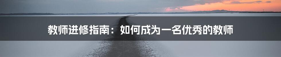 教师进修指南：如何成为一名优秀的教师