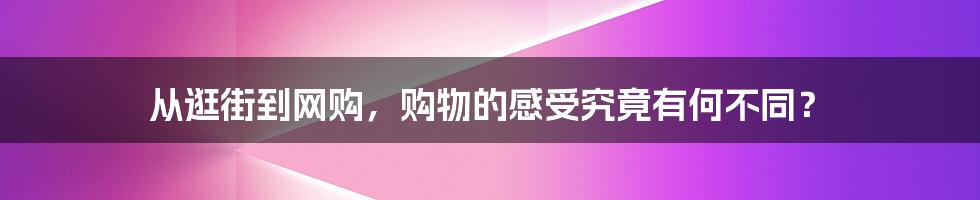 从逛街到网购，购物的感受究竟有何不同？