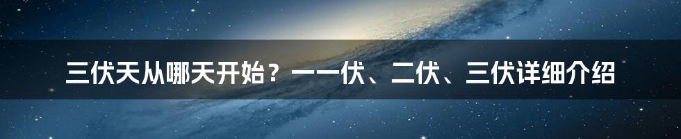 三伏天从哪天开始？一一伏、二伏、三伏详细介绍