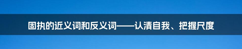 固执的近义词和反义词——认清自我、把握尺度