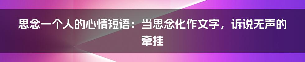 思念一个人的心情短语：当思念化作文字，诉说无声的牵挂