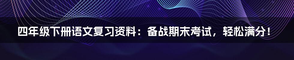 四年级下册语文复习资料：备战期末考试，轻松满分！