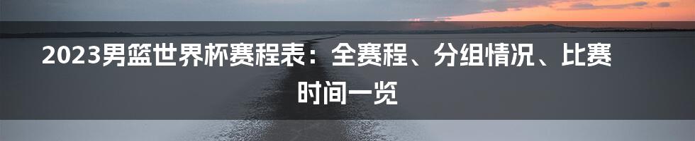 2023男篮世界杯赛程表：全赛程、分组情况、比赛时间一览