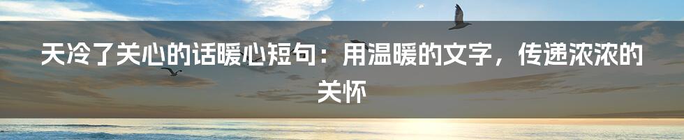 天冷了关心的话暖心短句：用温暖的文字，传递浓浓的关怀