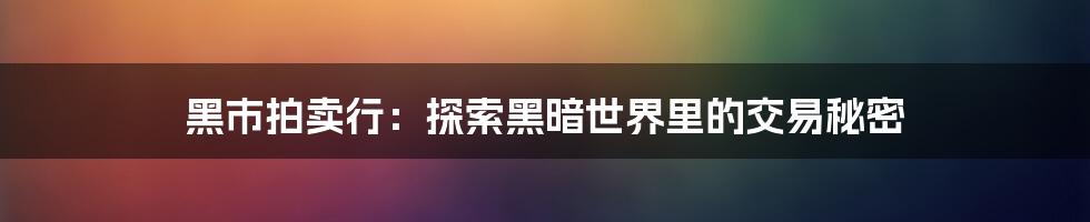 黑市拍卖行：探索黑暗世界里的交易秘密