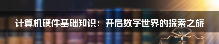 计算机硬件基础知识：开启数字世界的探索之旅