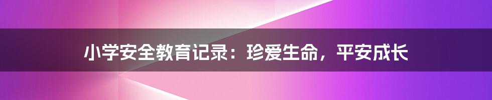 小学安全教育记录：珍爱生命，平安成长