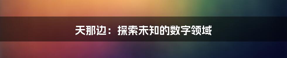 天那边：探索未知的数字领域