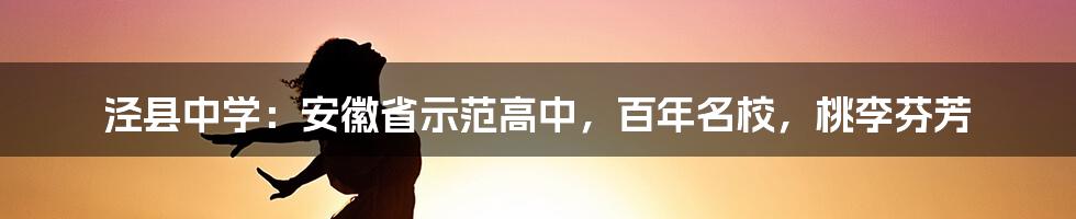 泾县中学：安徽省示范高中，百年名校，桃李芬芳