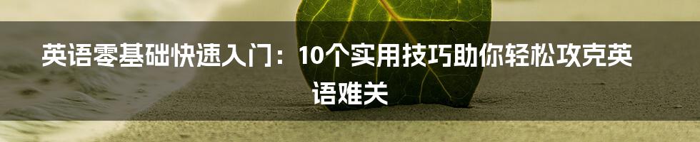 英语零基础快速入门：10个实用技巧助你轻松攻克英语难关