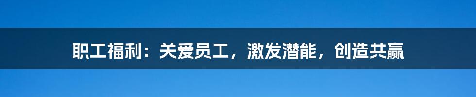 职工福利：关爱员工，激发潜能，创造共赢