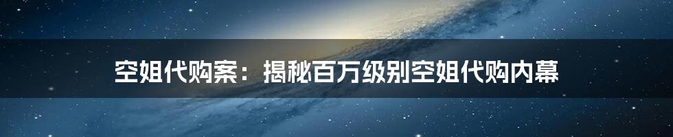 空姐代购案：揭秘百万级别空姐代购内幕