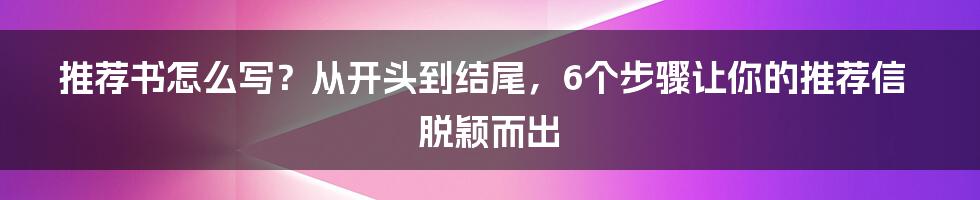 推荐书怎么写？从开头到结尾，6个步骤让你的推荐信脱颖而出