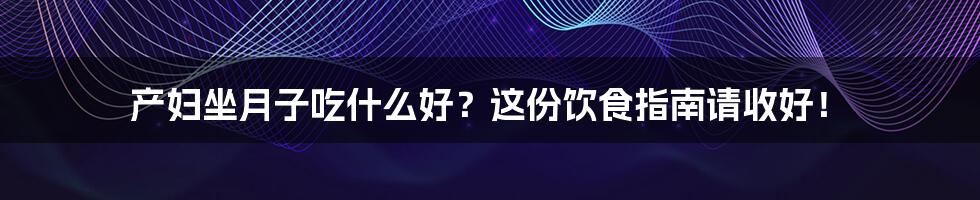 产妇坐月子吃什么好？这份饮食指南请收好！