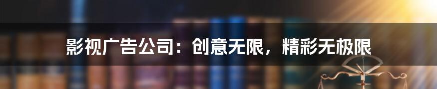 影视广告公司：创意无限，精彩无极限