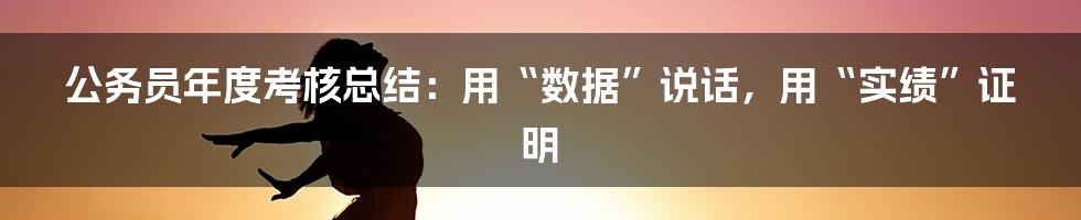 公务员年度考核总结：用“数据”说话，用“实绩”证明