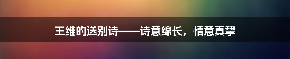 王维的送别诗——诗意绵长，情意真挚