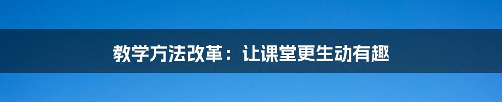 教学方法改革：让课堂更生动有趣