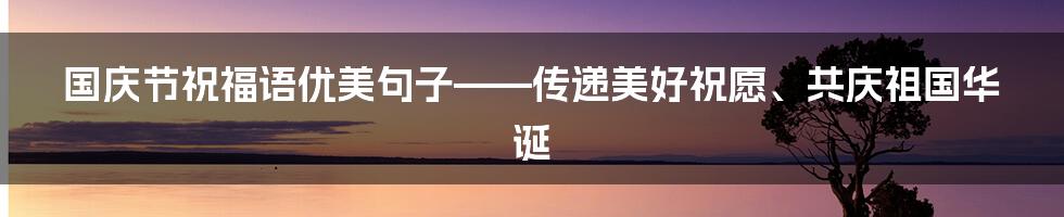 国庆节祝福语优美句子——传递美好祝愿、共庆祖国华诞