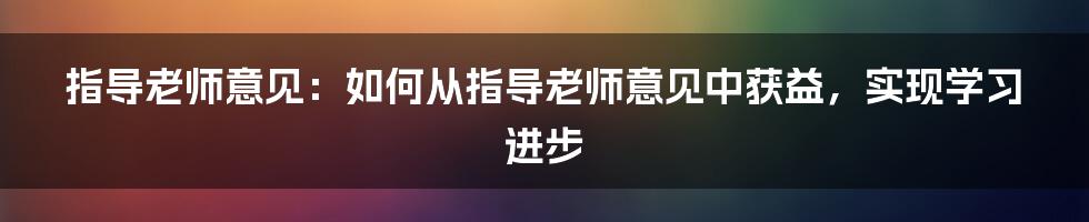 指导老师意见：如何从指导老师意见中获益，实现学习进步