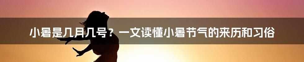 小暑是几月几号？一文读懂小暑节气的来历和习俗