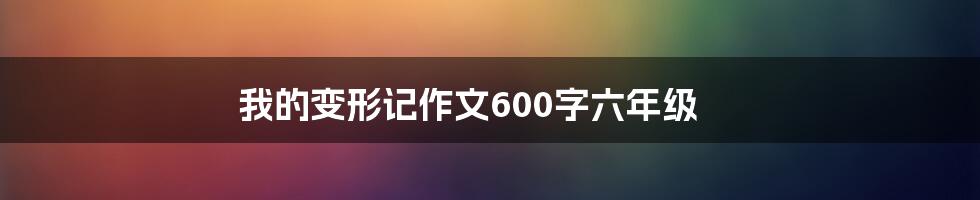 我的变形记作文600字六年级