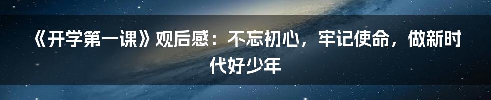 《开学第一课》观后感：不忘初心，牢记使命，做新时代好少年