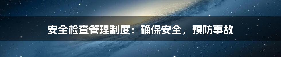 安全检查管理制度：确保安全，预防事故