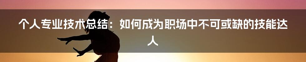 个人专业技术总结：如何成为职场中不可或缺的技能达人