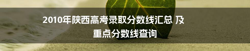 2010年陕西高考录取分数线汇总 及 重点分数线查询