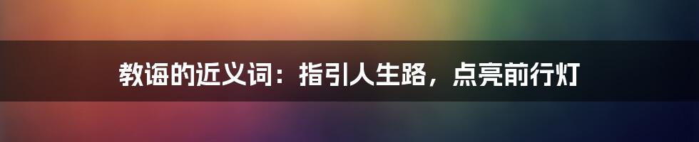 教诲的近义词：指引人生路，点亮前行灯