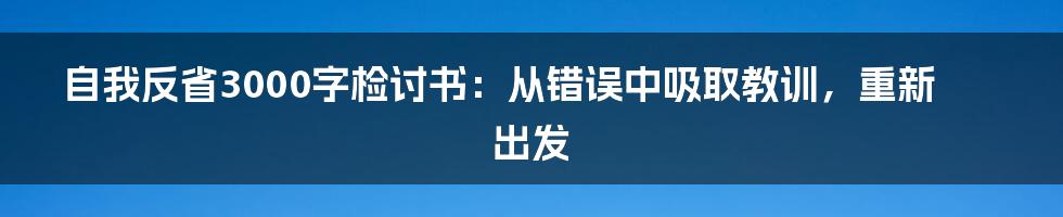 自我反省3000字检讨书：从错误中吸取教训，重新出发