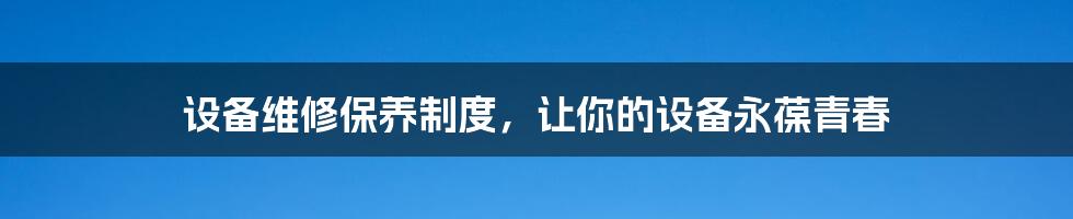 设备维修保养制度，让你的设备永葆青春