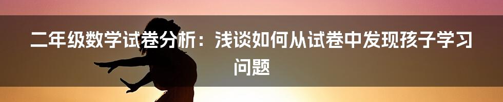 二年级数学试卷分析：浅谈如何从试卷中发现孩子学习问题