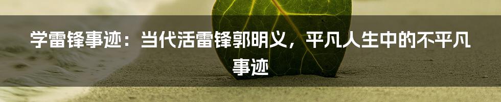 学雷锋事迹：当代活雷锋郭明义，平凡人生中的不平凡事迹