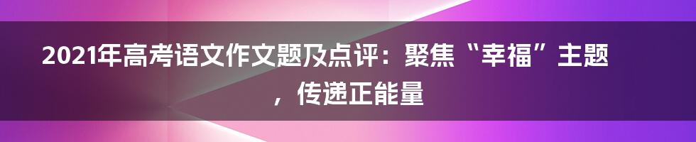 2021年高考语文作文题及点评：聚焦“幸福”主题，传递正能量