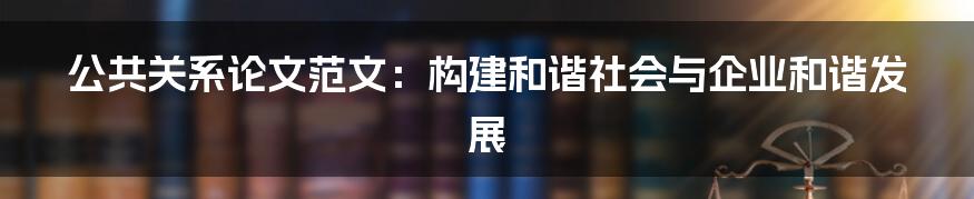 公共关系论文范文：构建和谐社会与企业和谐发展