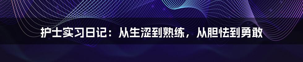 护士实习日记：从生涩到熟练，从胆怯到勇敢