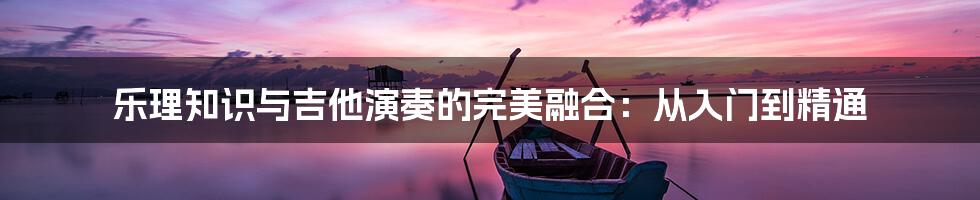 乐理知识与吉他演奏的完美融合：从入门到精通