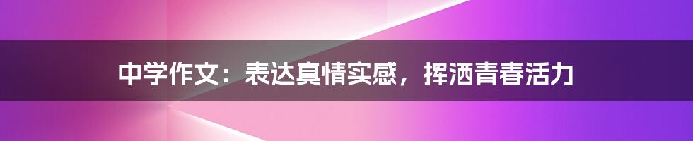 中学作文：表达真情实感，挥洒青春活力