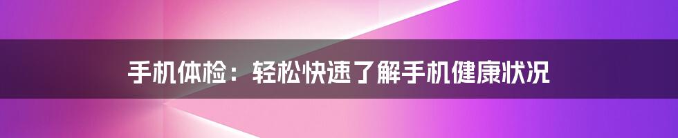 手机体检：轻松快速了解手机健康状况