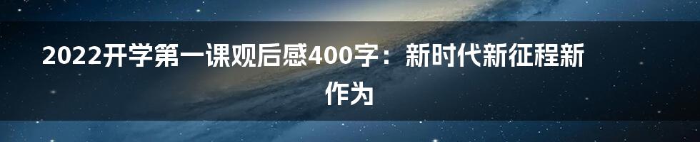 2022开学第一课观后感400字：新时代新征程新作为